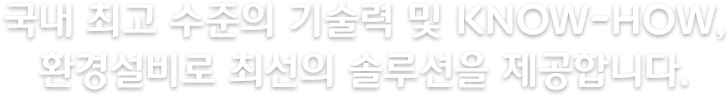 국내 최고 수준의 기술력 및 Know-how, 환경설비로 최선의 솔루션을 제공합니다.