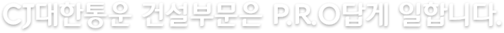 CJ대한통운 건설부문은 P.R.O답게 일합니다.