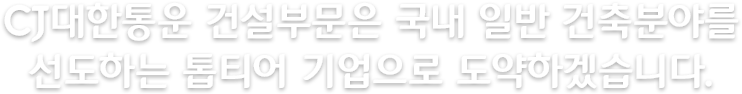 CJ대한통운 건설부문은 국내 일반 건축분야를 선도하는 톱티어 기업으로 도약하겠습니다.